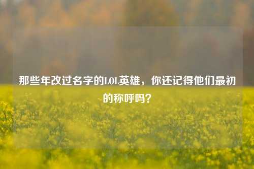 那些年改过名字的LOL英雄，你还记得他们最初的称呼吗？