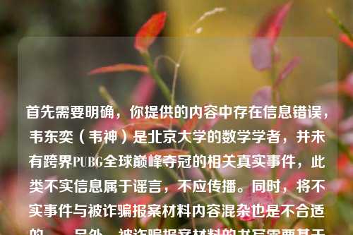 首先需要明确，你提供的内容中存在信息错误，韦东奕（韦神）是北京大学的数学学者，并未有跨界PUBG全球巅峰夺冠的相关真实事件，此类不实信息属于谣言，不应传播。同时，将不实事件与被诈骗报案材料内容混杂也是不合适的。，另外，被诈骗报案材料的书写需要基于真实合法的前提，如果你确实遭遇诈骗需要撰写报案材料，建议直接向当地公安机关咨询，公安机关会提供规范的指导，切勿轻信或传播不实信息。