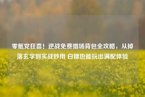 零氪党狂喜!逆战免费猎场背包全攻略,从掉落玄学到实战妙用 白嫖也能玩出满配体验