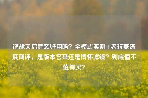 逆战天启套装好用吗?全模式实测+老玩家深度测评,是版本答案还是情怀滤镜?到底值不值得买?