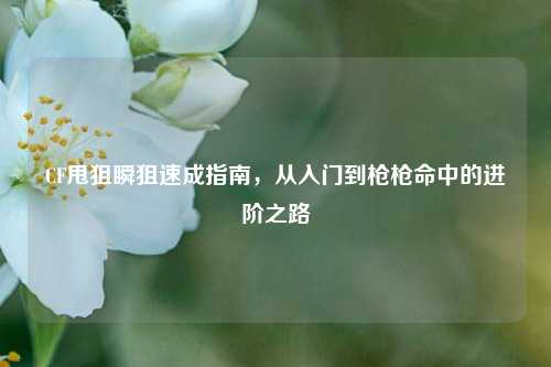 CF甩狙瞬狙速成指南，从入门到枪枪命中的进阶之路