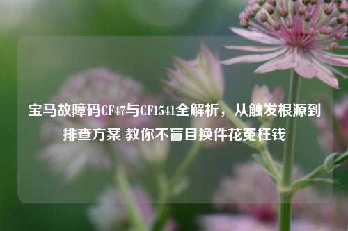 宝马故障码CF47与CF1541全解析,从触发根源到排查方案 教你不盲目换件花冤枉钱