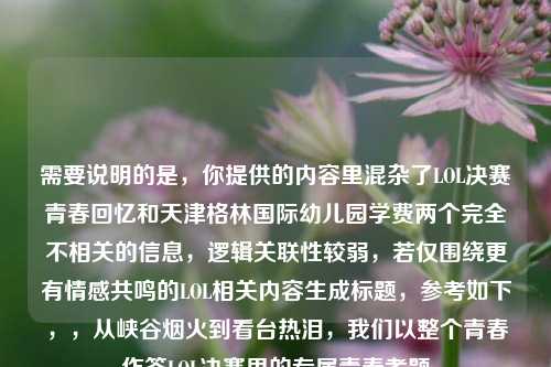 需要说明的是，你提供的内容里混杂了LOL决赛青春回忆和天津格林国际幼儿园学费两个完全不相关的信息，逻辑关联性较弱，若仅围绕更有情感共鸣的LOL相关内容生成标题，参考如下，，从峡谷烟火到看台热泪，我们以整个青春作答LOL决赛里的专属青春考题