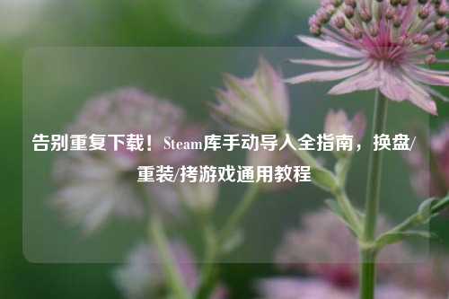 告别重复下载！Steam库手动导入全指南，换盘/重装/拷游戏通用教程