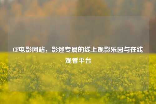 CF电影网站,影迷专属的线上观影乐园与在线观看平台
