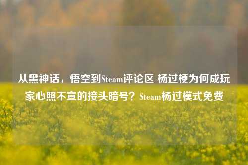 从黑神话,悟空到Steam评论区 杨过梗为何成玩家心照不宣的接头暗号?Steam杨过模式免费