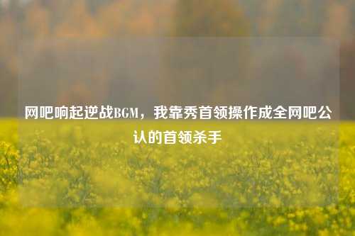 网吧响起逆战BGM，我靠秀首领操作成全网吧公认的首领杀手