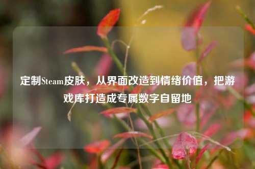 定制Steam皮肤,从界面改造到情绪价值,把游戏库打造成专属数字自留地