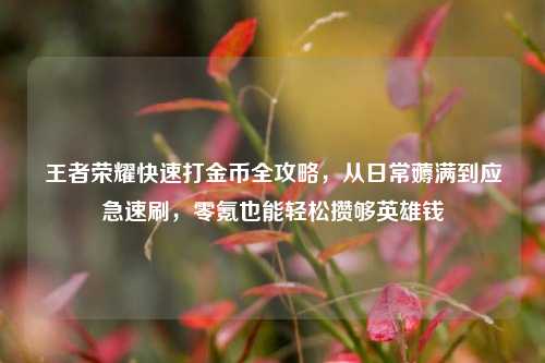 王者荣耀快速打金币全攻略，从日常薅满到应急速刷，零氪也能轻松攒够英雄钱