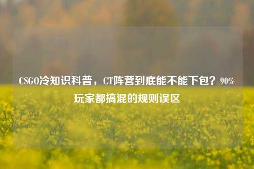 CSGO冷知识科普,CT阵营到底能不能下包?90%玩家都搞混的规则误区