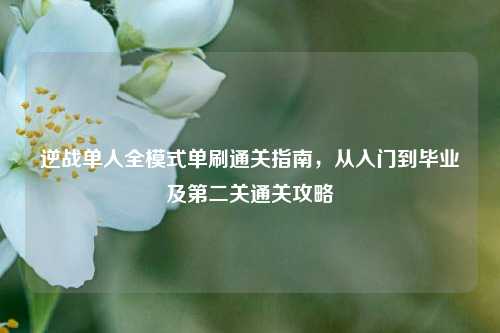 逆战单人全模式单刷通关指南，从入门到毕业及第二关通关攻略