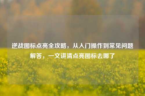 逆战图标点亮全攻略，从入门操作到常见问题解答，一文讲清点亮图标去哪了