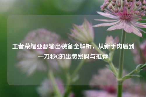 王者荣耀亚瑟输出装备全解析，从新手肉盾到一刀秒C的出装密码与推荐