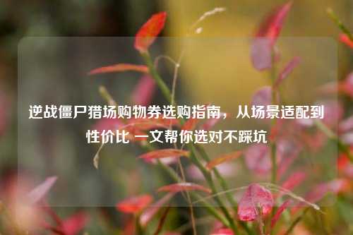 逆战僵尸猎场购物券选购指南，从场景适配到性价比 一文帮你选对不踩坑