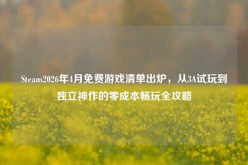 Steam2026年4月免费游戏清单出炉，从3A试玩到独立神作的零成本畅玩全攻略