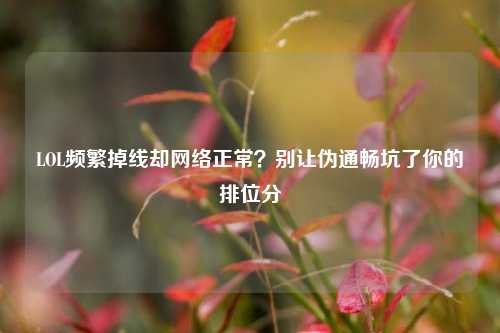 LOL频繁掉线却网络正常?别让伪通畅坑了你的排位分