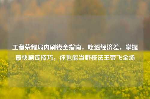 王者荣耀局内刷钱全指南，吃透经济差，掌握最快刷钱技巧，你也能当野核法王带飞全场