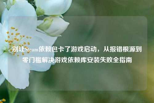 别让Steam依赖包卡了游戏启动，从报错根源到零门槛解决游戏依赖库安装失败全指南