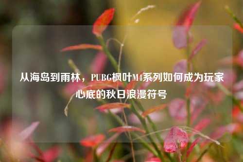 从海岛到雨林,PUBG枫叶M4系列如何成为玩家心底的秋日浪漫符号
