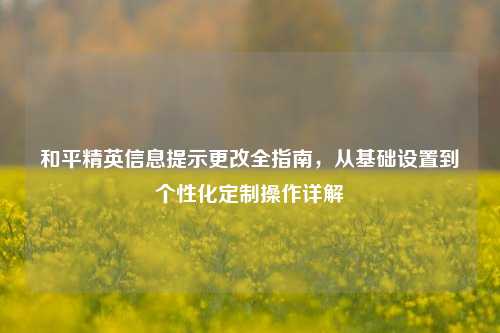 和平精英信息提示更改全指南,从基础设置到个性化定制操作详解