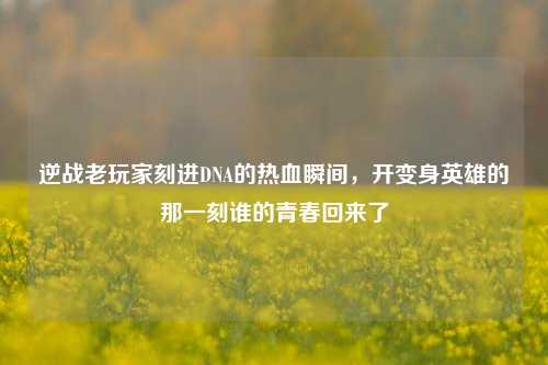 逆战老玩家刻进DNA的热血瞬间,开变身英雄的那一刻谁的青春回来了