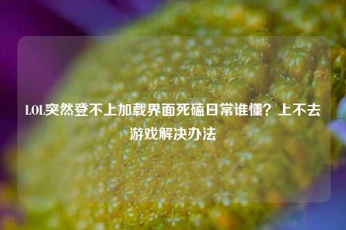LOL突然登不上加载界面死磕日常谁懂?上不去游戏解决办法
