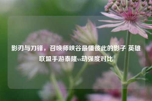 影刃与刀锋,召唤师峡谷最懂彼此的影子 英雄联盟手游泰隆vs劫强度对比