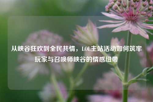 从峡谷狂欢到全民共情，LOL主站活动如何筑牢玩家与召唤师峡谷的情感纽带