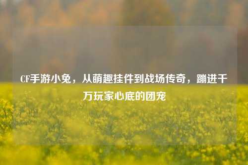 CF手游小兔，从萌趣挂件到战场传奇，蹦进千万玩家心底的团宠