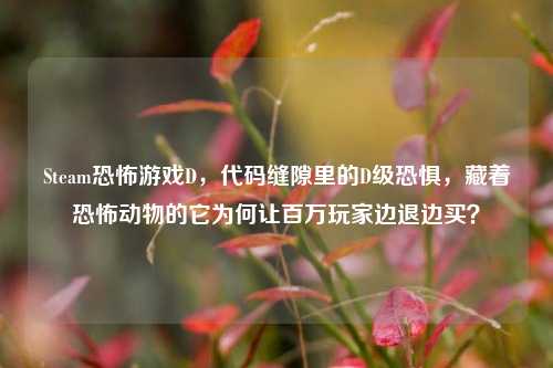Steam恐怖游戏D，代码缝隙里的D级恐惧，藏着恐怖动物的它为何让百万玩家边退边买？