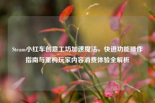 Steam小红车创意工坊加速魔法,快进功能操作指南与重构玩家内容消费体验全解析