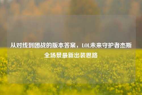 从对线到团战的版本答案,LOL未来守护者杰斯全场景最新出装思路