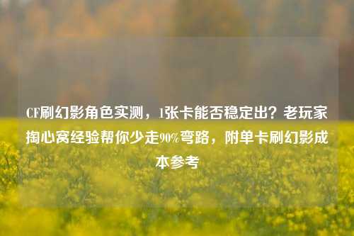 CF刷幻影角色实测,1张卡能否稳定出?老玩家掏心窝经验帮你少走90%弯路,附单卡刷幻影成本参考