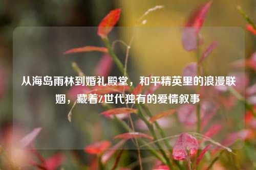 从海岛雨林到婚礼殿堂,和平精英里的浪漫联姻,藏着Z世代独有的爱情叙事