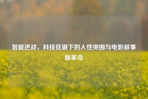 智能逆战,科技狂潮下的人性突围与电影叙事新革命