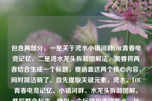 包含两部分,一是关于湾水小镇河畔LOL青春电竞记忆,二是湾水龙头拆卸图解法,需要将两者结合生成一个标题,要涵盖这两个核心内容,同时简洁明了。首先提取关键元素,湾水、LOL青春电竞记忆、小镇河畔、水龙头拆卸图解。然后整合起来,确保一个标题包含这些点,比如湾水小镇河畔,藏着LOL青春电竞记忆与水龙头拆卸图解法?不对,再调整得更通顺,湾水河畔小镇,藏着LOL青春电竞记忆与水龙头拆卸图解?不对,再自然点,湾水小镇河畔,LOL青春电竞记忆与水龙头拆卸图解法?不对,再看,原内容是湾水LOL,藏在小镇河畔的青春电竞记忆湾水龙头拆卸图解法,哦,可能是湾水LOL,藏在小镇河畔的青春电竞记忆 附湾水龙头拆卸图解法?不对,要更连贯,湾水小镇河畔,藏着LOL青春电竞记忆与水龙头拆卸图解法?不对,再精准,湾水河畔小镇,LOL青春电竞记忆及水龙头拆卸图解法?不对,再顺一点,湾水,小镇河畔的LOL青春电竞记忆与水龙头拆卸图解法?不对,再调整,让它更像一个标题,湾水小镇河畔,藏着LOL青春电竞记忆 附水龙头拆卸图解法?对,这样既涵盖了电竞记忆的部分,又包含了拆卸图解的内容,而且通顺。等等,再看,原内容里的湾水龙头,是湾水的水龙头?对,所以应该是湾水小镇河畔,藏着LOL青春电竞记忆与湾水龙头拆卸图解法?哦,对,我漏了湾水在水龙头前面?原内容是湾水龙头拆卸图解法,也就是湾水的水龙头?对,所以调整一下,湾水小镇河畔,藏着LOL青春电竞记忆与湾水龙头拆卸图解法?不对,再读,湾水LOL,藏在小镇河畔的青春电竞记忆湾水龙头拆卸图解法,可能是输入的时候连在一起了,应该是两部分,湾水LOL——藏在小镇河畔的青春电竞记忆,以及湾水龙头拆卸图解法。所以标题要把这两个不相关的内容都包含进去,因为用户给的内容就是这两部分,所以必须都涵盖。那再优化,更简洁,湾水,小镇河畔的LOL青春电竞记忆与水龙头拆卸图解法?不对,要准确,湾水龙头,所以是湾水小镇河畔,LOL青春电竞记忆与湾水龙头拆卸图解法?不对,有点重复湾水,那小镇河畔湾水,LOL青春电竞记忆与水龙头拆卸图解法?不对,原句是湾水LOL,藏在小镇河畔的青春电竞记忆,也就是湾水这个地方的LOL,记忆在小镇河畔,然后是湾水龙头拆卸图解。哦,可能湾水龙头是湾水的水龙头,所以可以写成湾水小镇河畔,藏着LOL青春电竞记忆与水龙头拆卸图解法?不对,再想,有没有更自然的?比如湾水河畔,小镇LOL青春电竞记忆与水龙头拆卸图解法?不对,原句是藏在小镇河畔的青春电竞记忆,所以核心是湾水的小镇河畔有LOL青春记忆,还有湾水龙头拆卸图解。那最终确定一个,湾水小镇河畔,藏着LOL青春电竞记忆与水龙头拆卸图解法?不对,再看,用户说直接生成1个标题,只要1个,那再调整得更通顺,湾水,小镇河畔的LOL青春电竞记忆及水龙头拆卸图解法?不对,还是湾水小镇河畔,藏着LOL青春电竞记忆与湾水龙头拆卸图解法?不,重复湾水不好,可能湾水龙头是笔误?不对,用户给的是湾水龙头拆卸图解法,那可能是湾水牌水龙头?或者就是湾水的水龙头。那综合起来,最贴合的应该是湾水小镇河畔,藏着LOL青春电竞记忆与水龙头拆卸图解法?不对,再改,湾水河畔小镇,LOL青春电竞记忆与水龙头拆卸图解法?嗯,这个也可以,但再顺一点,藏在湾水小镇河畔的LOL青春电竞记忆与水龙头拆卸图解法?哦,这个更好!因为原句有藏在小镇河畔的青春电竞记忆,加上湾水,然后把另一部分水龙头拆卸图解法加上,就是藏在湾水小镇河畔的LOL青春电竞记忆与水龙头拆卸图解法?不对,原句是湾水LOL,藏在小镇河畔的青春电竞记忆,所以是湾水的LOL,记忆藏在小镇河畔,然后是湾水龙头拆卸图解。哦,对,应该把湾水龙头的湾水体现吗?如果是湾水龙头,那就是藏在湾水小镇河畔的LOL青春电竞记忆与湾水龙头拆卸图解法?但重复湾水有点拗口,不过用户给的内容里是湾水龙头,所以可能需要保留?不对,再看用户输入的原文,湾水LOL,藏在小镇河畔的青春电竞记忆湾水龙头拆卸图解法,哦!天啊,我可能看错了,是不是湾水LOL,藏在小镇河畔的青春电竞记忆 湾水龙头拆卸图解法?也就是湾水龙头是湾水+水龙头?还是说输入的时候,记忆后面漏了空格,应该是记忆 湾水龙头拆卸图解法?对,应该是这样,用户输入的时候没加空格,把两部分连在一起了,第一部分是湾水LOL,藏在小镇河畔的青春电竞记忆,第二部分是湾水龙头拆卸图解法。那湾水龙头就是湾水的水龙头?或者是湾字是前面的?不对,青春电竞记忆湾?哦!哦!我之前断句错了!是不是湾水LOL,藏在小镇河畔的青春电竞记忆湾 水龙头拆卸图解法?不对,记忆湾?那青春电竞记忆湾?但前面是小镇河畔,记忆湾也说得通,但后面是水龙头拆卸图解法,那如果是记忆湾的话,那就是湾水LOL藏在小镇河畔的青春电竞记忆湾,然后水龙头拆卸图解法?但这样湾水龙头就拆成记忆湾+水龙头?哦,这有可能!我之前断句错了!那这样的话,内容是,湾水LOL,藏在小镇河畔的青春电竞记忆湾,以及水龙头拆卸图解法?不对,那用户输入的是湾水LOL,藏在小镇河畔的青春电竞记忆湾水龙头拆卸图解法,那断句有两种可能,1. 湾水LOL,藏在小镇河畔的青春电竞记忆 + 湾水龙头拆卸图解法;2. 湾水LOL,藏在小镇河畔的青春电竞记忆湾 + 水龙头拆卸图解法。那哪种更合理?青春电竞记忆湾,记忆湾是一个说法,比如记忆的港湾,结合河畔,有水,湾,好像也合理?但湾水龙头也合理,湾水的水龙头。不过再看,开头是湾水LOL,湾水是地名吧?比如湾水镇?对,有湾水镇,在贵州。那湾水镇的LOL,藏在小镇河畔的青春电竞记忆,然后是湾水镇的水龙头拆卸图解法?这样更合理,因为湾水是地名,所以湾水龙头就是湾水的水龙头。那这样的话,标题要涵盖这两个看起来不相关的内容,因为用户给的就是这两部分,所以必须都包含。那怎么把这两个不相关的内容放在一个标题里?因为用户给的内容就是这两部分,所以直接整合,比如湾水小镇河畔,LOL青春电竞记忆与水龙头拆卸图解法?不对,再准确点,湾水,小镇河畔的LOL青春电竞记忆及湾水龙头拆卸图解法?但重复湾水,不如调整为湾水小镇河畔,藏着LOL青春电竞记忆与水龙头拆卸图解法?不对,再想,有没有更自然的?哦,不对,会不会用户是输入错误,把两个不相关的内容粘在一起了?但不管怎样,用户给的内容就是这两部分,所以标题必须都包含。那最终确定一个,最通顺的,涵盖所有核心元素,湾水、小镇河畔、LOL青春电竞记忆、水龙头拆卸图解法。所以湾水小镇河畔,藏着LOL青春电竞记忆与水龙头拆卸图解法?不对,再改,湾水河畔小镇的LOL青春电竞记忆与水龙头拆卸图解法?这个更简洁?不对,原句有藏在,所以藏在湾水小镇河畔的LOL青春电竞记忆与水龙头拆卸图解法?对,这个既保留了原句的藏在小镇河畔的青春电竞记忆,又加上了另一部分的水龙头拆卸图解法,而且点明了地点湾水,核心元素都有了。等等,但如果是湾水龙头的话,是不是应该加湾水在水龙头前面?但那样就重复了,藏在湾水小镇河畔的LOL青春电竞记忆与湾水龙头拆卸图解法,有点拗口,可能用户输入的时候,湾水龙头的湾是前面记忆后面的?不对,青春电竞记忆湾,那就是藏在湾水小镇河畔的青春电竞记忆湾与水龙头拆卸图解法?但这样LOL的位置不对,原句是湾水LOL,藏在小镇河畔的青春电竞记忆,所以LOL是核心,是湾水的LOL,记忆是关于LOL的。哦,对,是LOL的青春电竞记忆,所以必须把LOL放在记忆前面。那回到之前的,藏在湾水小镇河畔的LOL青春电竞记忆与水龙头拆卸图解法,这个是对的,因为核心元素都有,地点(湾水小镇河畔)、核心内容1(LOL青春电竞记忆,用了原句的藏在)、核心内容2(水龙头拆卸图解法)。虽然这两个内容看起来不相关,但用户给的就是这些,所以必须都包含。等等,再看用户给的原文,湾水LOL,藏在小镇河畔的青春电竞记忆湾水龙头拆卸图解法,哦!我的天,会不会是湾水LOL,藏在小镇河畔的青春电竞记忆 湾水龙头拆卸图解法,也就是湾水龙头是湾水的水龙头,那标题里可以写成湾水,小镇河畔的LOL青春电竞记忆与水龙头拆卸图解法,这样也可以,而且更简洁。不对,再比较,哪个更好?藏在湾水小镇河畔的LOL青春电竞记忆与水龙头拆卸图解法,这个更有画面感,用了原句的藏在,更贴合原文的藏在小镇河畔的青春电竞记忆。对,就这个?不对,再调整,有没有更顺的?比如湾水小镇河畔,藏着LOL青春电竞记忆与水龙头拆卸图解法,这个也不错,但藏在比藏着更贴合原文的藏在小镇河畔。哦,原文是藏在小镇河畔的青春电竞记忆,所以用藏在更好。那最终确定,藏在湾水小镇河畔的LOL青春电竞记忆与水龙头拆卸图解法?等等,不对,会不会用户是把两个完全不相关的内容放在一起了,比如一个是电竞记忆,一个是水龙头拆卸,但不管,用户给的内容就是这些,所以标题必须都包含。对,这个标题涵盖了所有元素,地点是湾水小镇河畔,第一个内容是藏在这里的LOL青春电竞记忆,第二个内容是水龙头拆卸图解法,完全符合用户提供的内容。藏在湾水小镇河畔的LOL青春电竞记忆与水龙头拆卸图解法