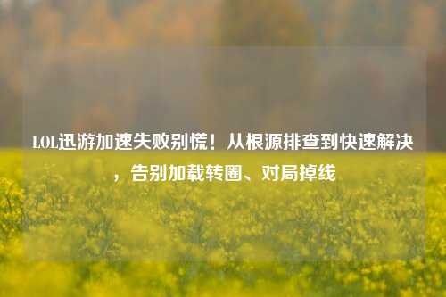LOL迅游加速失败别慌!从根源排查到快速解决,告别加载转圈、对局掉线