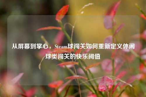 从屏幕到掌心,Steam球闯关如何重新定义休闲球类闯关的快乐阈值