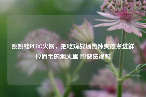跳跳蛙PUBG火锅,把吃鸡战场热辣爽感煮进鲜掉眉毛的烟火里 附做法视频