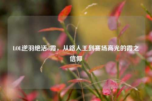 LOL逆羽绝活d霞，从路人王到赛场高光的霞之信仰