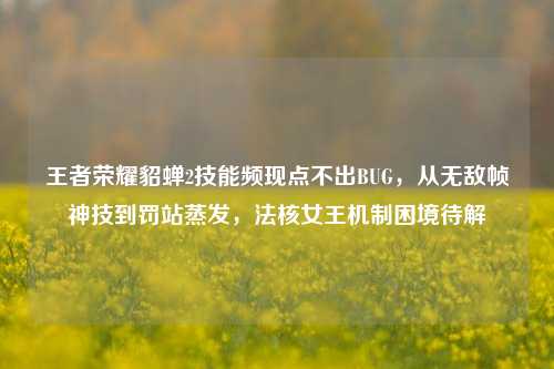 王者荣耀貂蝉2技能频现点不出BUG,从无敌帧神技到罚站蒸发,法核女王机制困境待解
