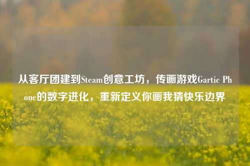 从客厅团建到Steam创意工坊，传画游戏Gartic Phone的数字进化，重新定义你画我猜快乐边界