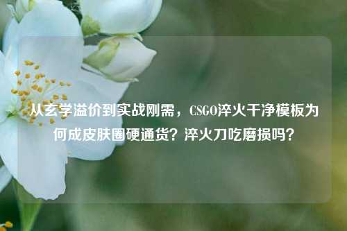 从玄学溢价到实战刚需，CSGO淬火干净模板为何成皮肤圈硬通货？淬火刀吃磨损吗？