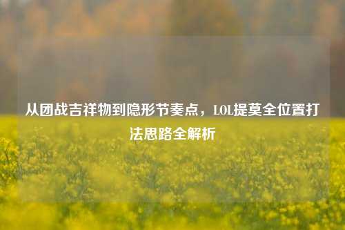 从团战吉祥物到隐形节奏点,LOL提莫全位置打法思路全解析