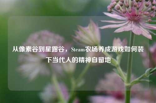从像素谷到星露谷，Steam农场养成游戏如何装下当代人的精神自留地