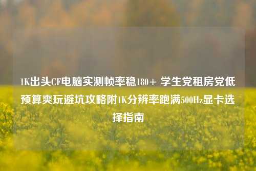 1K出头CF电脑实测帧率稳180+ 学生党租房党低预算爽玩避坑攻略附1K分辨率跑满500Hz显卡选择指南