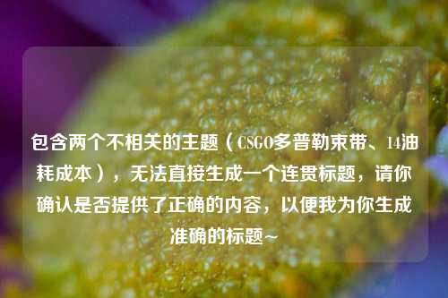 包含两个不相关的主题(CSGO多普勒束带、14油耗成本),无法直接生成一个连贯标题,请你确认是否提供了正确的内容,以便我为你生成准确的标题~
