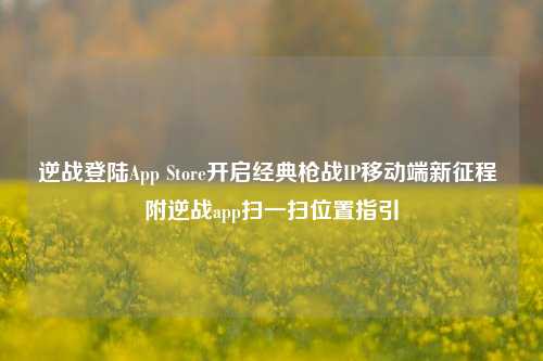 逆战登陆App Store开启经典枪战IP移动端新征程 附逆战app扫一扫位置指引