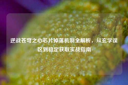 逆战苍穹之心芯片掉落机制全解析，从玄学误区到稳定获取实战指南