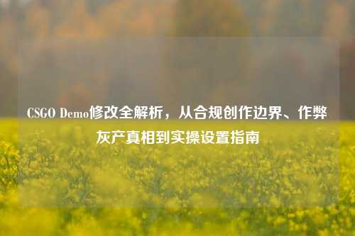 CSGO Demo修改全解析,从合规创作边界、作弊灰产真相到实操设置指南